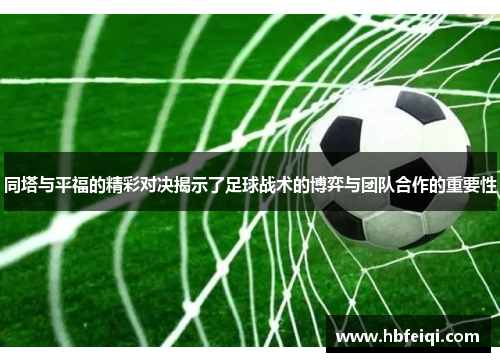 同塔与平福的精彩对决揭示了足球战术的博弈与团队合作的重要性